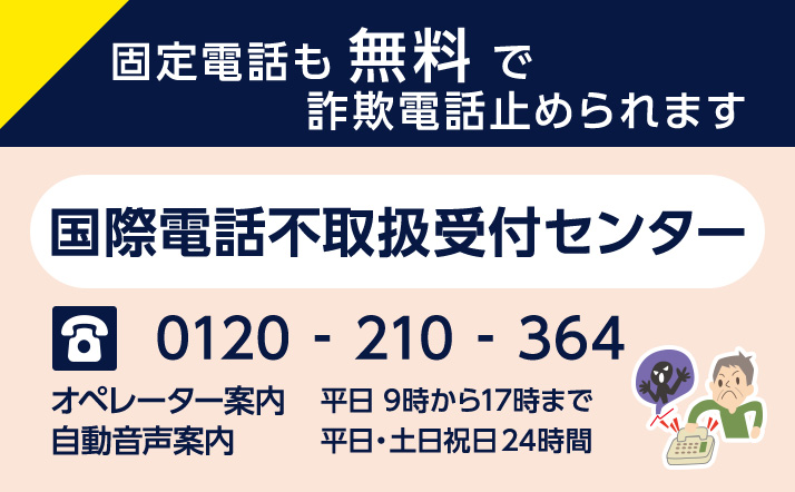 固定電話も無料で詐欺電話止められます。国際電話不取扱受付センター、電話番号0120-210-364。平日9時から17時まではオペレーター案内、平日・土日祝日は24時間自動音声案内です