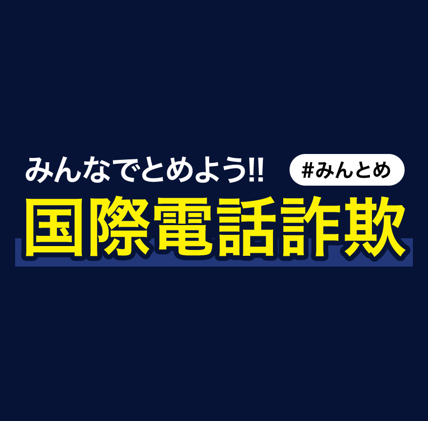 みんなでとめよう！！国際電話詐欺(#みんとめ)